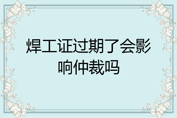 焊工证过期了会影响仲裁吗