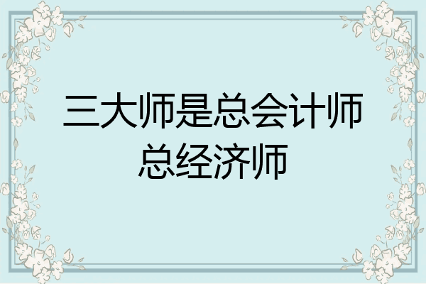 三大师是总会计师总经济师
