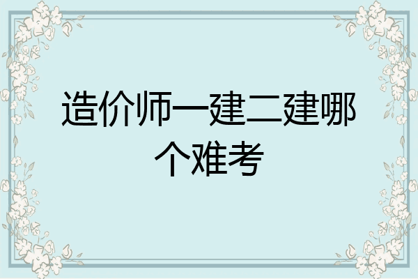 造价师一建二建哪个难考