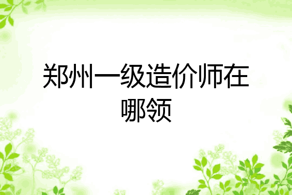郑州一级造价师在哪领