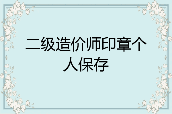 二级造价师印章个人保存