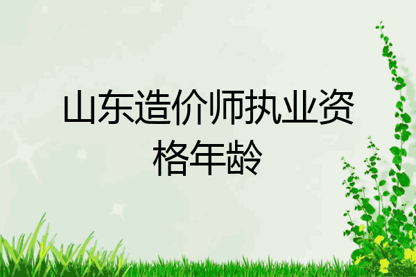 山东造价师执业资格年龄