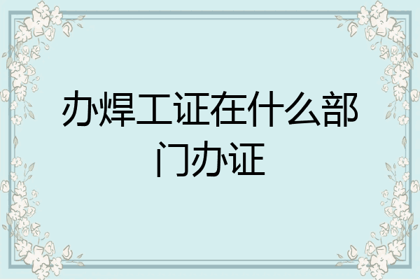 办焊工证在什么部门办证