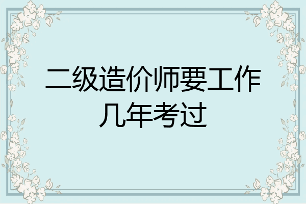 二级造价师要工作几年考过