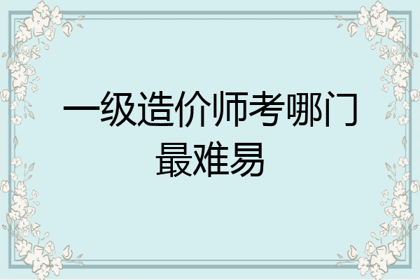 一级造价师考哪门最难易