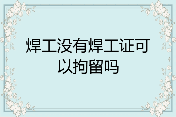 焊工没有焊工证可以拘留吗