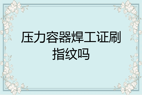 压力容器焊工证刷指纹吗