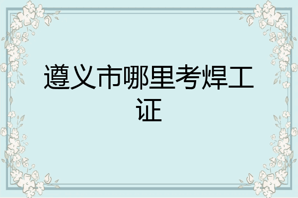 遵义市哪里考焊工证
