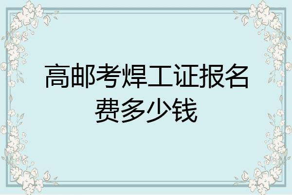 高邮考焊工证报名费多少钱