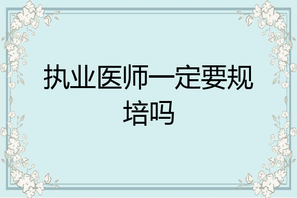 执业医师一定要规培吗