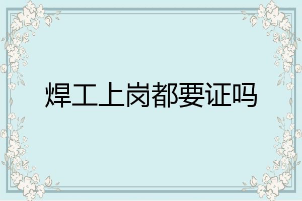 焊工上岗都要证吗