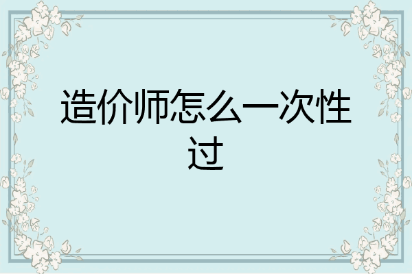 造价师怎么一次性过
