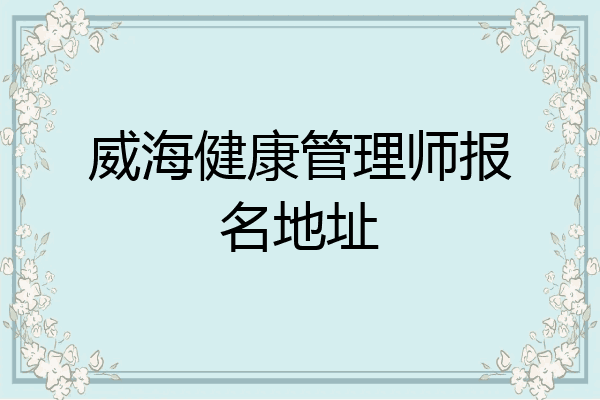 威海健康管理师报名地址