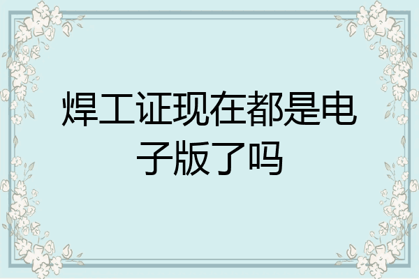 焊工证现在都是电子版了吗