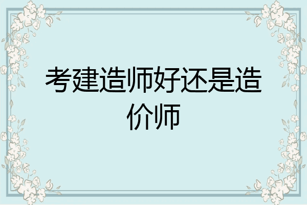 考建造师好还是造价师