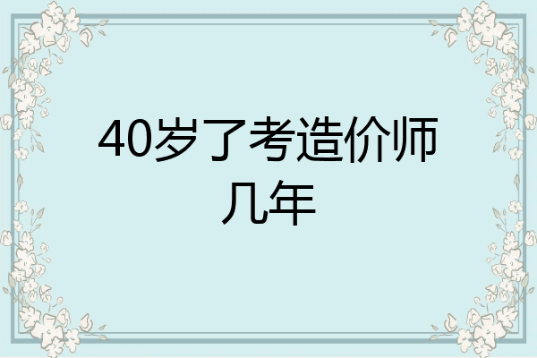 40岁了考造价师几年