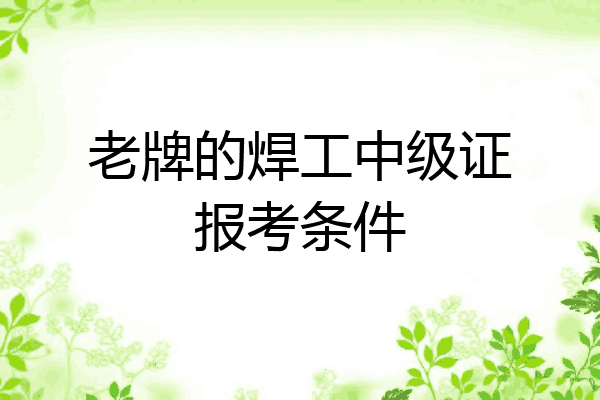 老牌的焊工中级证报考条件