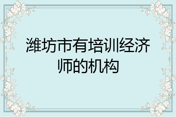 潍坊市有培训经济师的机构