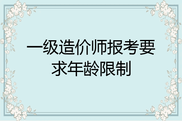 一级造价师报考要求年龄限制