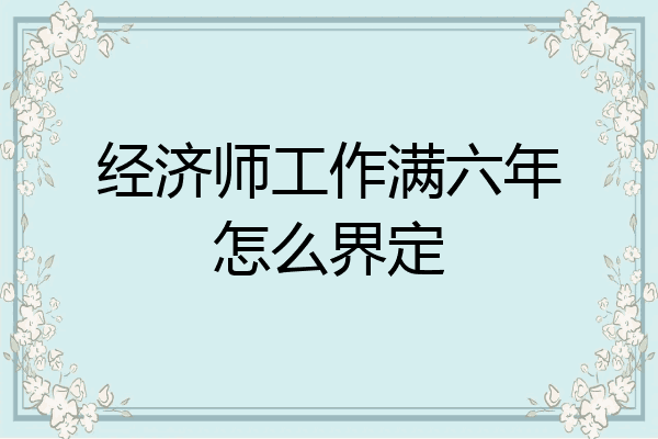 经济师工作满六年怎么界定