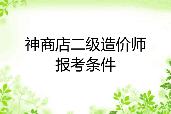 神商店二级造价师报考条件