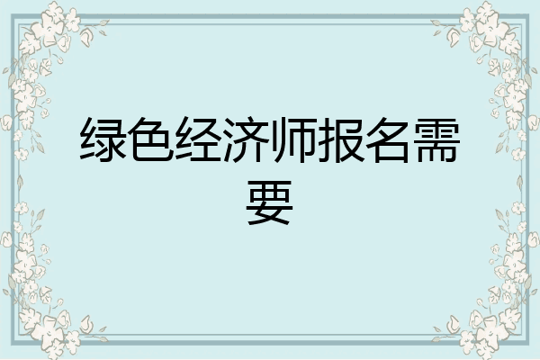 绿色经济师报名需要