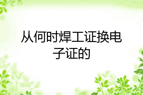 从何时焊工证换电子证的