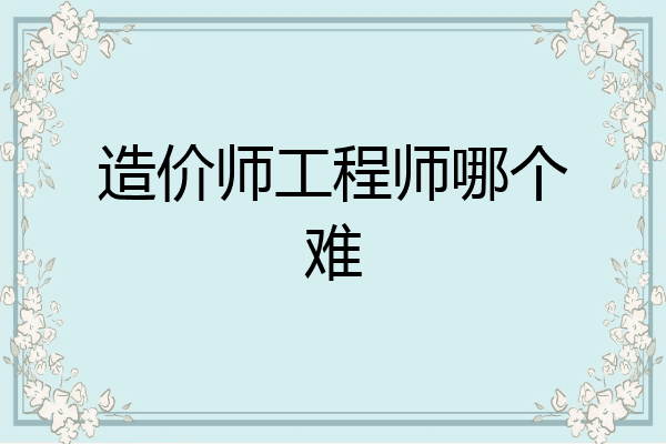 造价师工程师哪个难