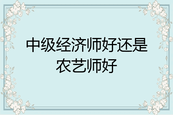 中级经济师好还是农艺师好