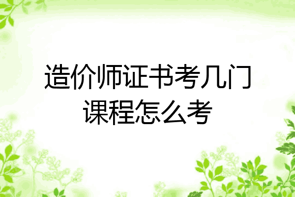 造价师证书考几门课程怎么考