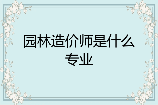 园林造价师是什么专业