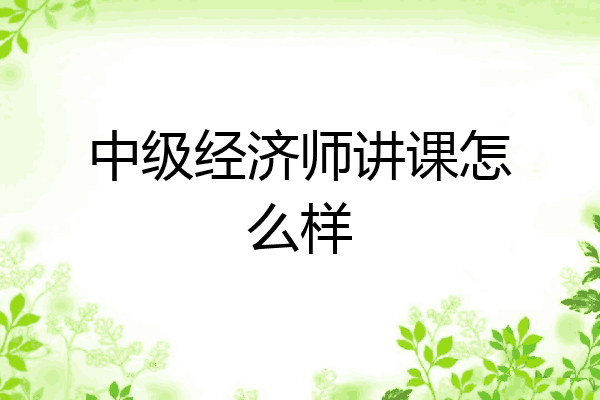 中级经济师讲课怎么样
