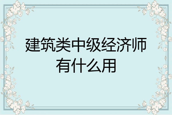 建筑类中级经济师有什么用