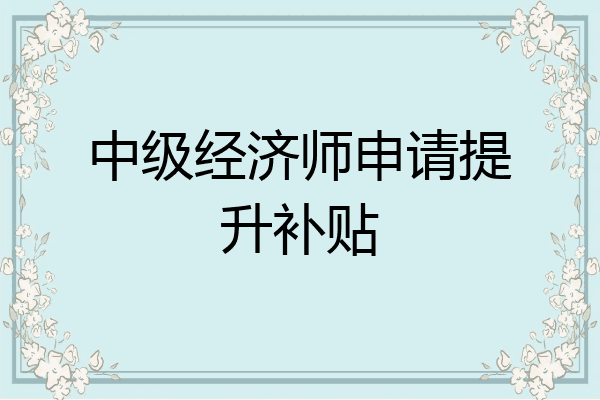 中级经济师申请提升补贴