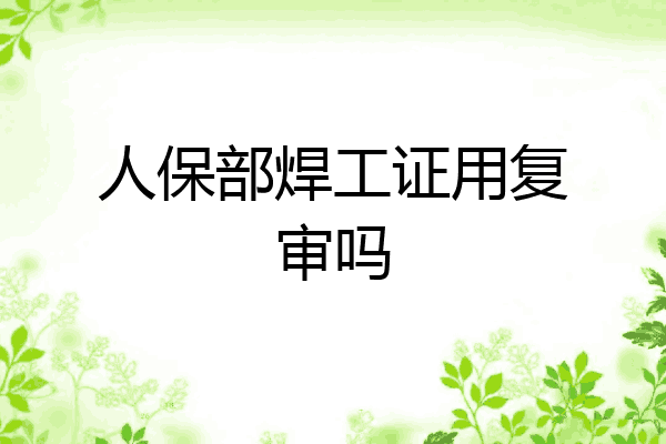 人保部焊工证用复审吗