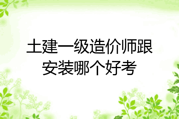 土建一级造价师跟安装哪个好考