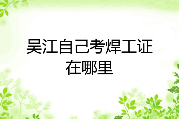 吴江自己考焊工证在哪里