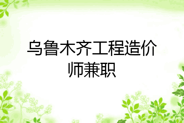 乌鲁木齐工程造价师兼职
