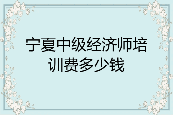 宁夏中级经济师培训费多少钱
