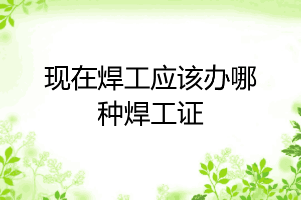 现在焊工应该办哪种焊工证