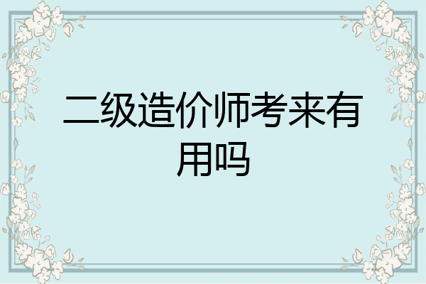 二级造价师考来有用吗