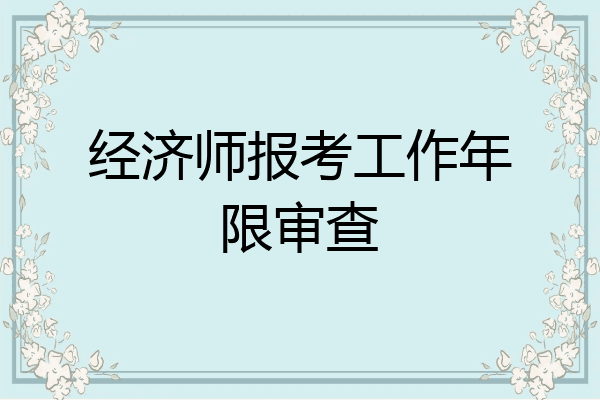 经济师报考工作年限审查