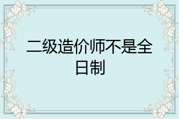 二级造价师不是全日制