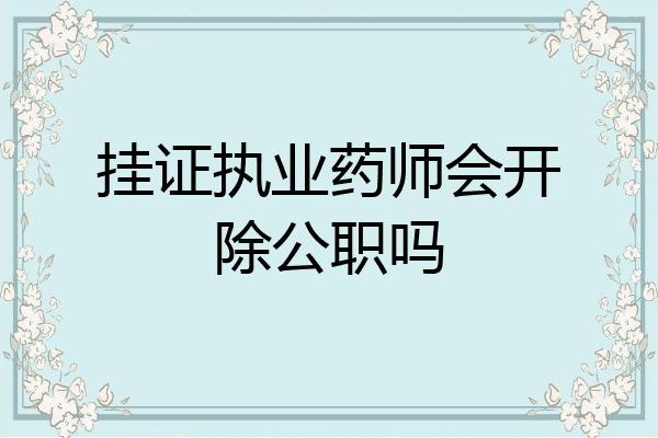 挂证执业药师会开除公职吗