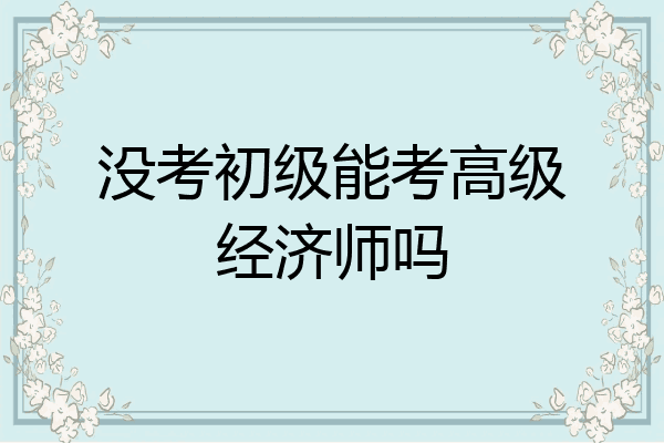 没考初级能考高级经济师吗