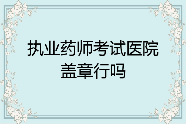 执业药师考试医院盖章行吗