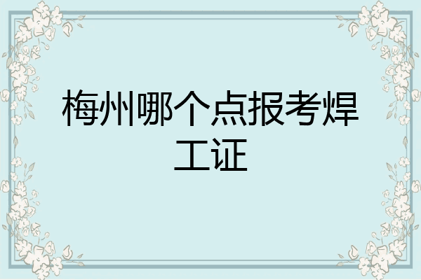 梅州哪个点报考焊工证