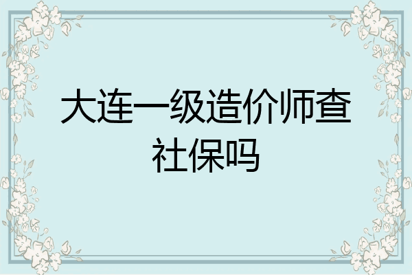 大连一级造价师查社保吗