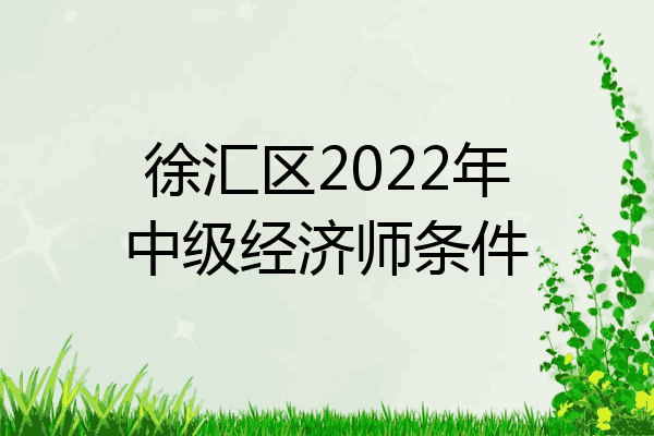 徐汇区2022年中级经济师条件