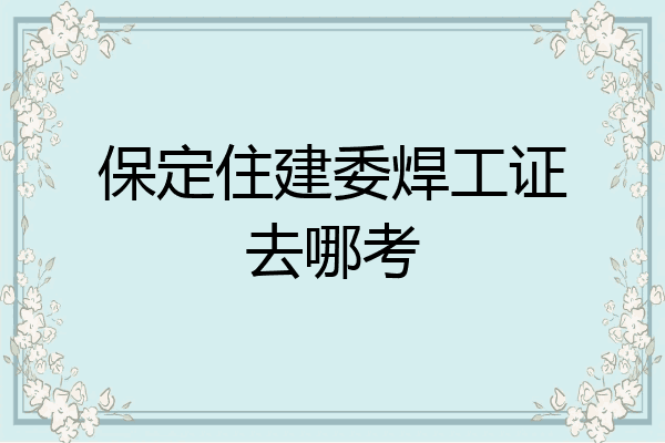 保定住建委焊工证去哪考